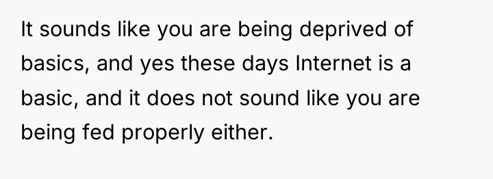 It sounds like you are being deprived of basics, and...