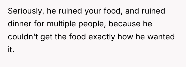 Seriously, he ruined your food, and ruined dinner for multiple...