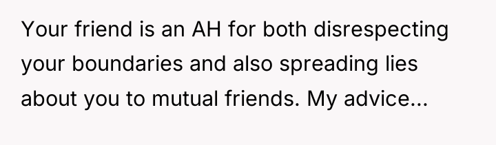 Your friend is an AH for both disrespecting your boundaries...