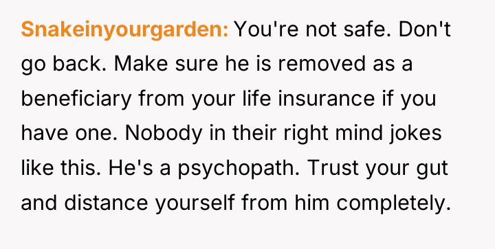 Snakeinyourgarden You're not safe. Don't go back. Make sure he...