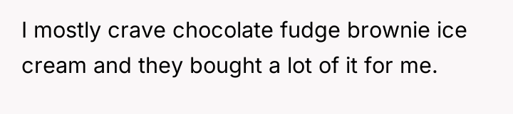 I mostly crave chocolate fudge brownie ice cream and they...