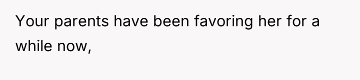 Your parents have been favoring her for a while now,