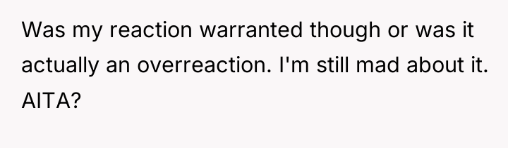 Was my reaction warranted though or was it actually an...