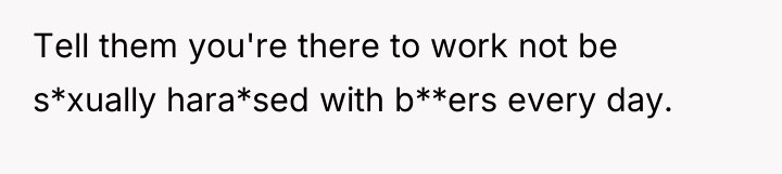 Tell them you're there to work not be s*xually hara*sed...