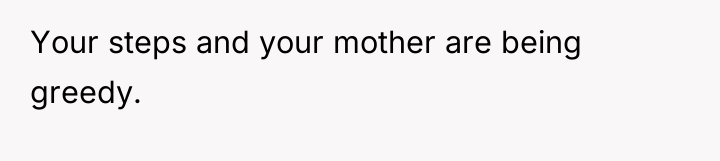 Your steps and your mother are being greedy.