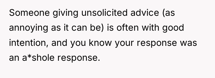 Someone giving unsolicited advice (as annoying as it can be)...