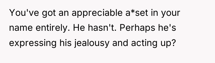 You've got an appreciable a*set in your name entirely. He...
