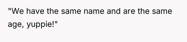 "We have the same name and are the same age,...