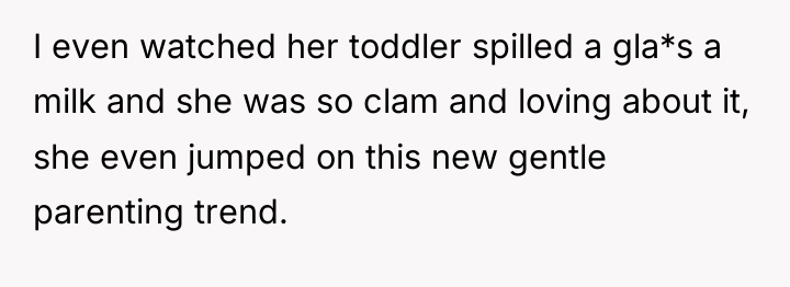 I even watched her toddler spilled a gla*s a milk...