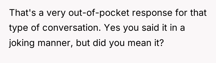 That's a very out-of-pocket response for that type of conversation....