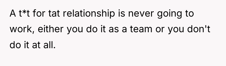 A t*t for tat relationship is never going to work,...