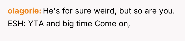 olagorie He's for sure weird, but so are you. ESH:...