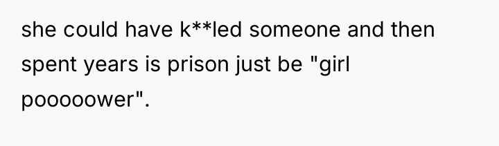 she could have k**led someone and then spent years is...