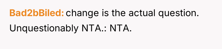 Bad2bBiled change is the actual question. Unquestionably NTA.: NTA.