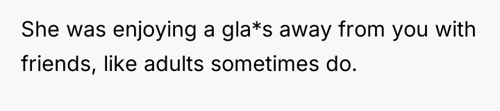 She was enjoying a gla*s away from you with friends,...