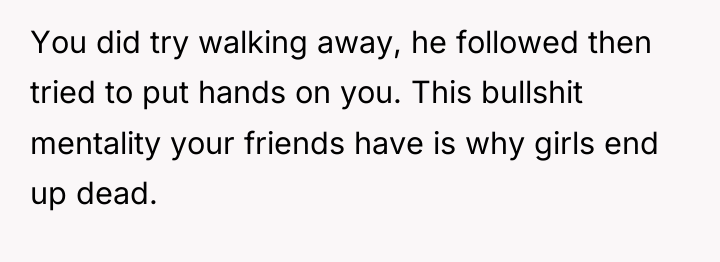 You did try walking away, he followed then tried to...