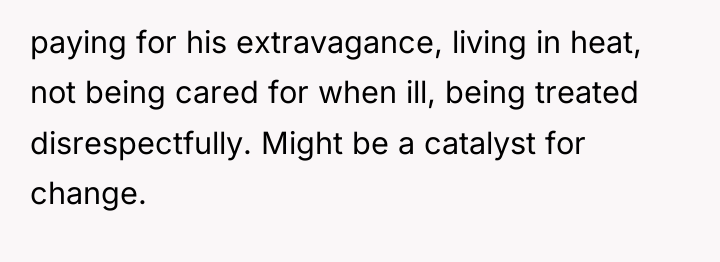 paying for his extravagance, living in heat, not being cared...