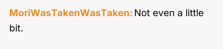 MoriWasTakenWasTaken Not even a little bit.