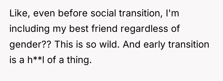 Like, even before social transition, I'm including my best friend...