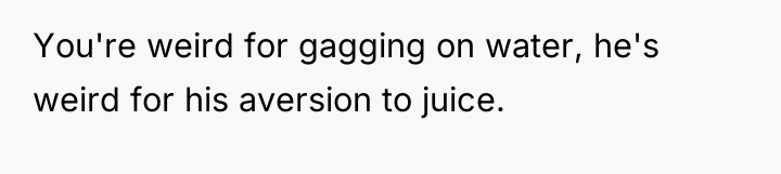 You're weird for gagging on water, he's weird for his...