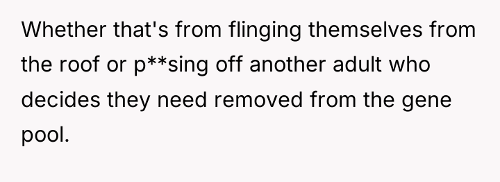 Whether that's from flinging themselves from the roof or p**sing...