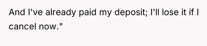 And I've already paid my deposit; I'll lose it if...