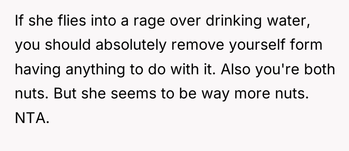 If she flies into a rage over drinking water, you...
