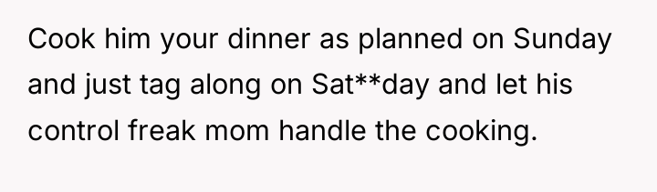 Cook him your dinner as planned on Sunday and just...