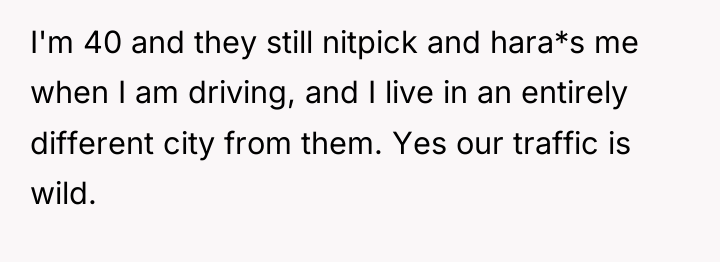 I'm 40 and they still nitpick and hara*s me when...