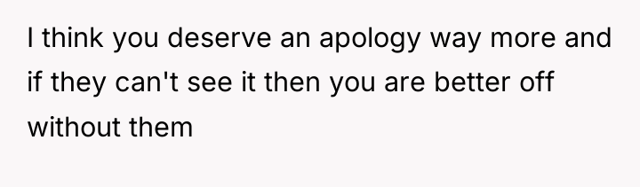 I think you deserve an apology way more and if...