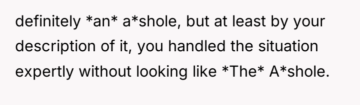 definitely *an* a*shole, but at least by your description of...