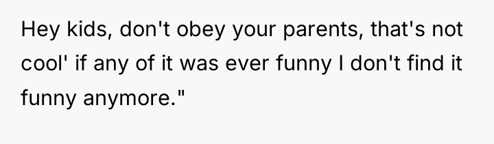 Hey kids, don't obey your parents, that's not cool' if...