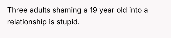Three adults shaming a 19 year old into a relationship...