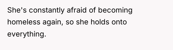 She's constantly afraid of becoming homeless again, so she holds...
