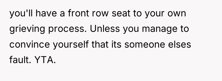 you'll have a front row seat to your own grieving...