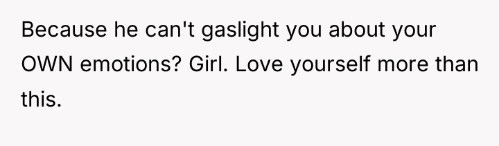 Because he can't gaslight you about your OWN emotions? Girl....