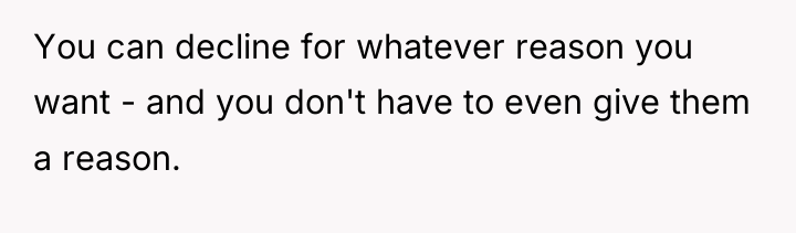You can decline for whatever reason you want - and...