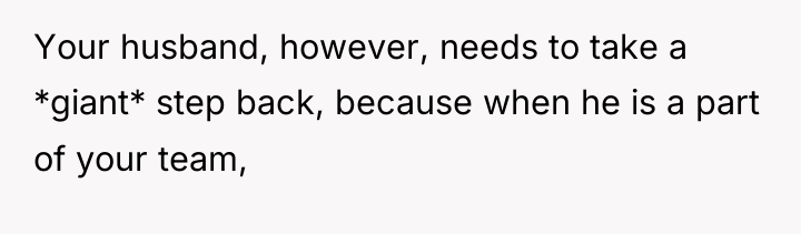 Your husband, however, needs to take a *giant* step back,...