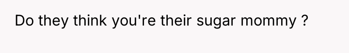 Do they think you're their sugar mommy ?
