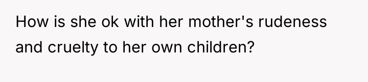 How is she ok with her mother's rudeness and cruelty...
