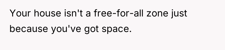 Your house isn't a free-for-all zone just because you've got...