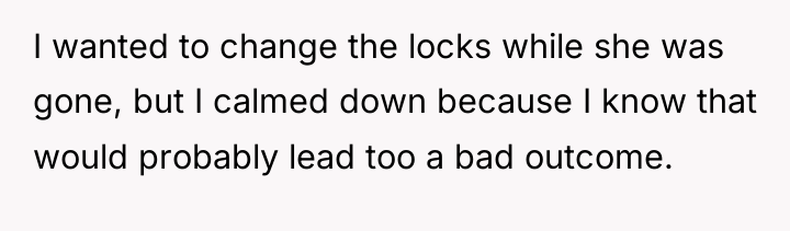 I wanted to change the locks while she was gone,...