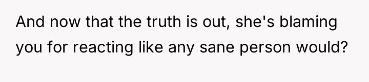 And now that the truth is out, she's blaming you...