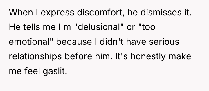 When I express discomfort, he dismisses it. He tells me...