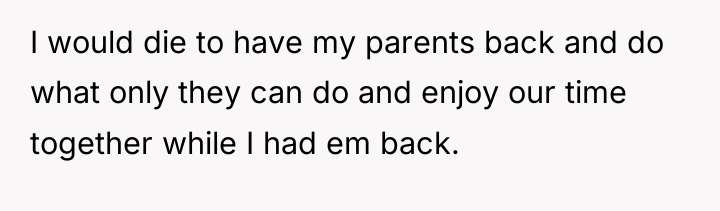 I would die to have my parents back and do...
