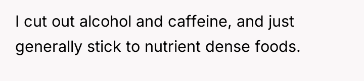 I cut out alcohol and caffeine, and just generally stick...