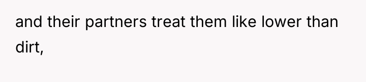 and their partners treat them like lower than dirt,