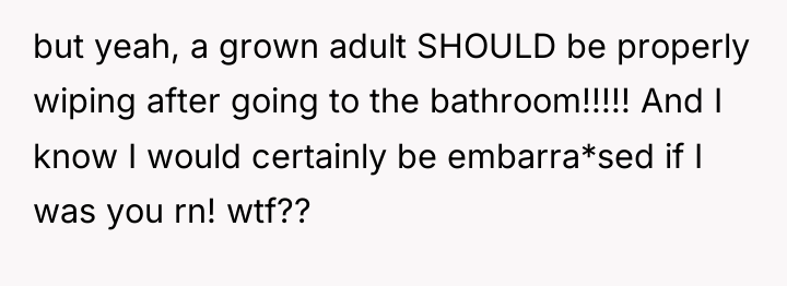 but yeah, a grown adult SHOULD be properly wiping after...
