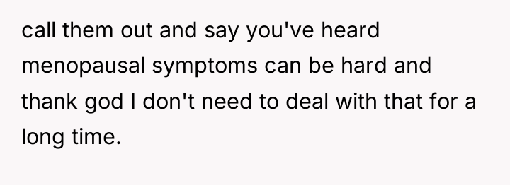 call them out and say you've heard menopausal symptoms can...
