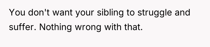 You don't want your sibling to struggle and suffer. Nothing...